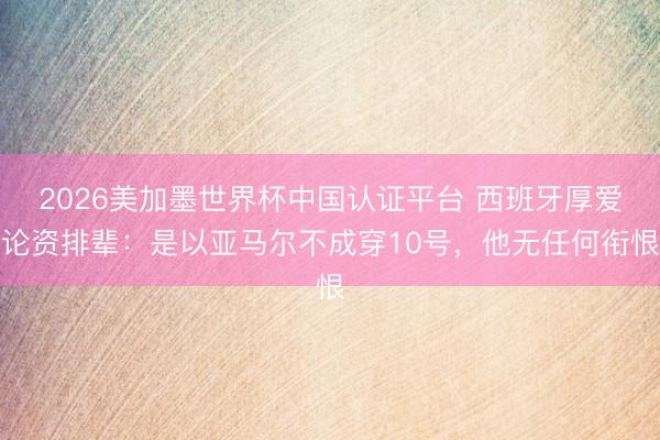 2026美加墨世界杯中国认证平台 西班牙厚爱论资排辈：是以亚马尔不成穿10号，他无任何衔恨