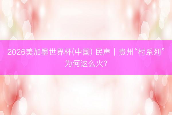 2026美加墨世界杯(中国) 民声｜贵州“村系列”为何这么火？