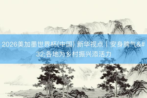 2026美加墨世界杯(中国) 新华视点｜安身脾气 各地为乡村振兴添活力