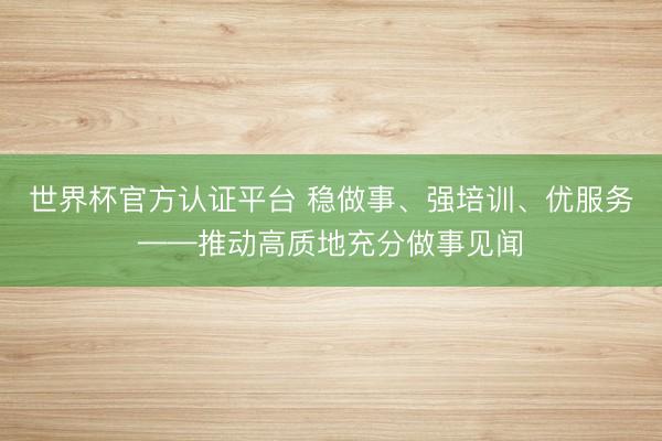 世界杯官方认证平台 稳做事、强培训、优服务——推动高质地充分做事见闻