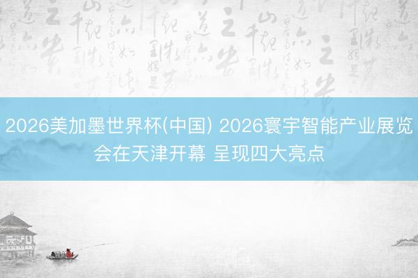 2026美加墨世界杯(中国) 2026寰宇智能产业展览会在天津开幕 呈现四大亮点