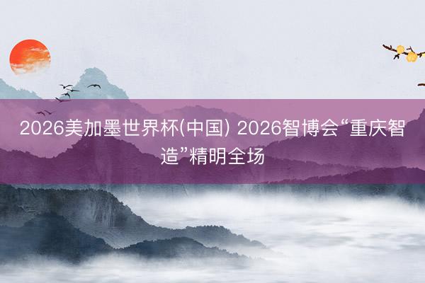 2026美加墨世界杯(中国) 2026智博会“重庆智造”精明全场