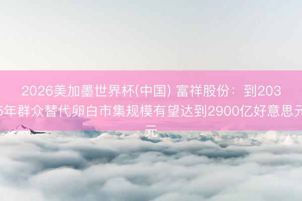 2026美加墨世界杯(中国) 富祥股份：到2035年群众替代卵白市集规模有望达到2900亿好意思元