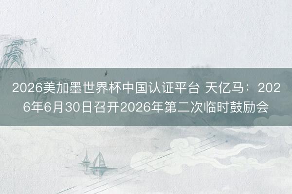 2026美加墨世界杯中国认证平台 天亿马：2026年6月30日召开2026年第二次临时鼓励会