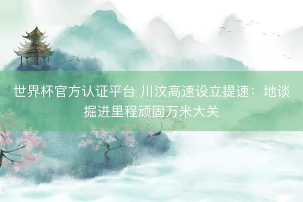 世界杯官方认证平台 川汶高速设立提速:地谈掘进里程顽固万米大关