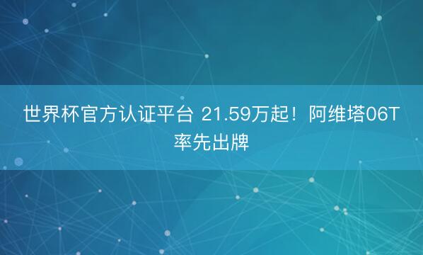 世界杯官方认证平台 21.59万起！阿维塔06T率先出牌