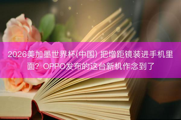 2026美加墨世界杯(中国) 把增距镜装进手机里面？OPPO发布的这台新机作念到了