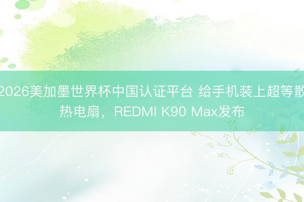 2026美加墨世界杯中国认证平台 给手机装上超等散热电扇，REDMI K90 Max发布