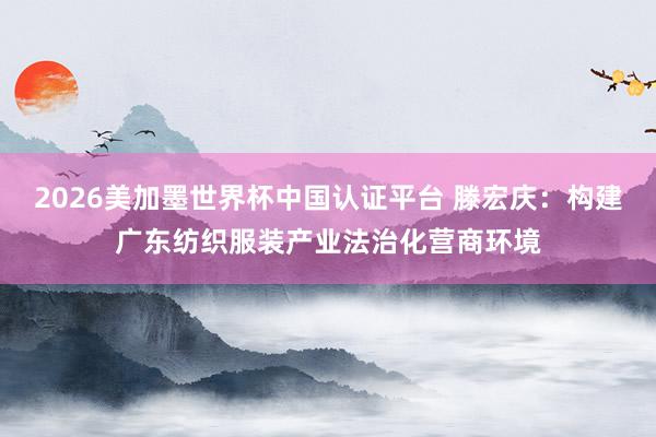 2026美加墨世界杯中国认证平台 滕宏庆:构建广东纺织服装产业法治化营商环境