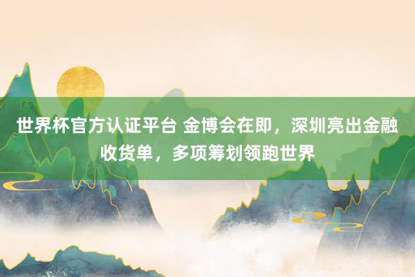世界杯官方认证平台 金博会在即,深圳亮出金融收货单,多项筹划领跑世界