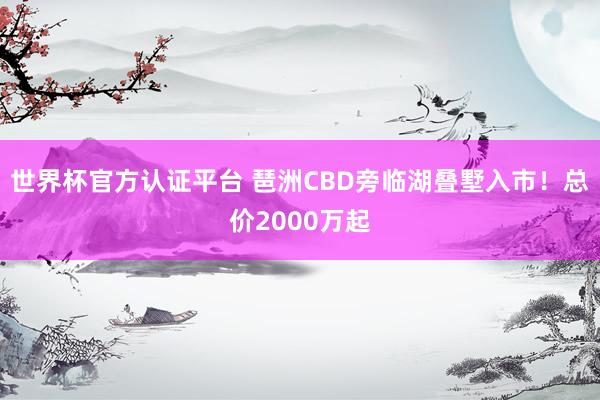 世界杯官方认证平台 琶洲CBD旁临湖叠墅入市!总价2000万起