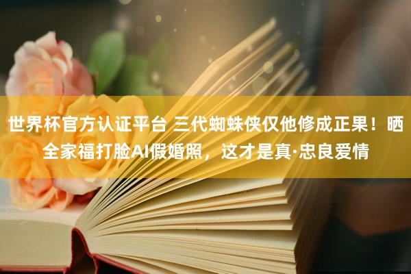 世界杯官方认证平台 三代蜘蛛侠仅他修成正果！晒全家福打脸AI假婚照，这才是真·忠良爱情