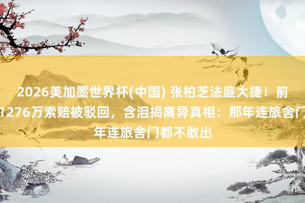 2026美加墨世界杯(中国) 张柏芝法庭大捷！前牙东谈主1276万索赔被驳回，含泪揭离异真相：那年连旅舍门都不敢出