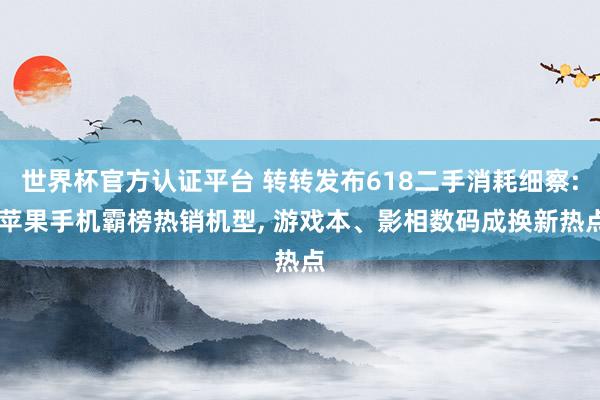 世界杯官方认证平台 转转发布618二手消耗细察: 苹果手机霸榜热销机型， 游戏本、影相数码成换新热点