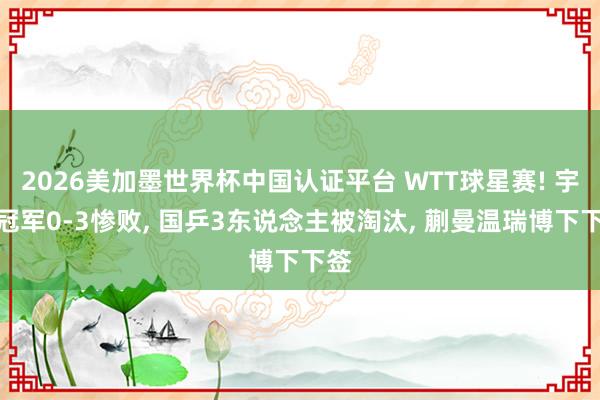 2026美加墨世界杯中国认证平台 WTT球星赛! 宇宙冠军0-3惨败， 国乒3东说念主被淘汰， 蒯曼温瑞博下下签