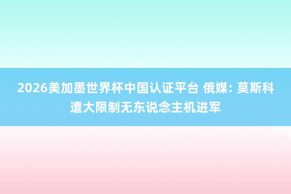 2026美加墨世界杯中国认证平台 俄媒: 莫斯科遭大限制无东说念主机进军