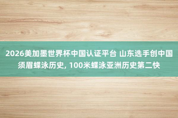 2026美加墨世界杯中国认证平台 山东选手创中国须眉蝶泳历史， 100米蝶泳亚洲历史第二快