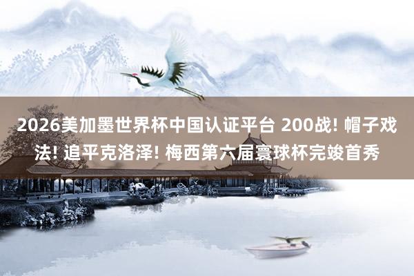 2026美加墨世界杯中国认证平台 200战! 帽子戏法! 追平克洛泽! 梅西第六届寰球杯完竣首秀