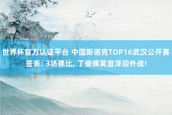 世界杯官方认证平台 中国斯诺克TOP16武汉公开赛签表: 3场德比， 丁俊晖吴宜泽迎外战!