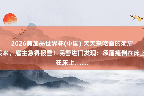 2026美加墨世界杯(中国) 天天来吃面的须眉一天没来，雇主急得报警！民警进门发现：须眉瘫倒在床上……
