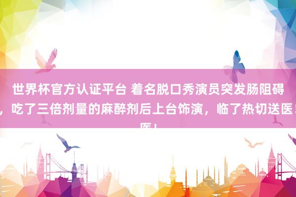 世界杯官方认证平台 着名脱口秀演员突发肠阻碍，吃了三倍剂量的麻醉剂后上台饰演，临了热切送医！