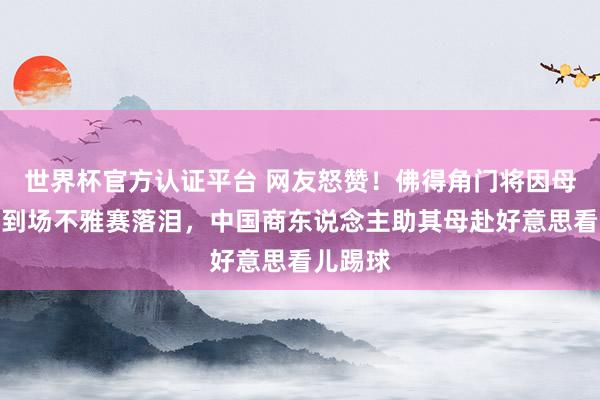 世界杯官方认证平台 网友怒赞！佛得角门将因母亲无法到场不雅赛落泪，中国商东说念主助其母赴好意思看儿踢球