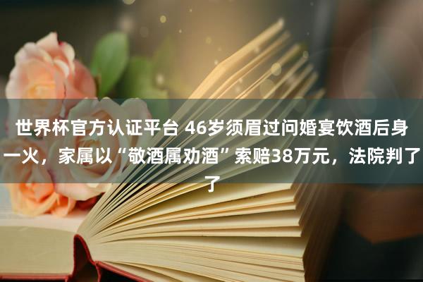 世界杯官方认证平台 46岁须眉过问婚宴饮酒后身一火，家属以“敬酒属劝酒”索赔38万元，法院判了