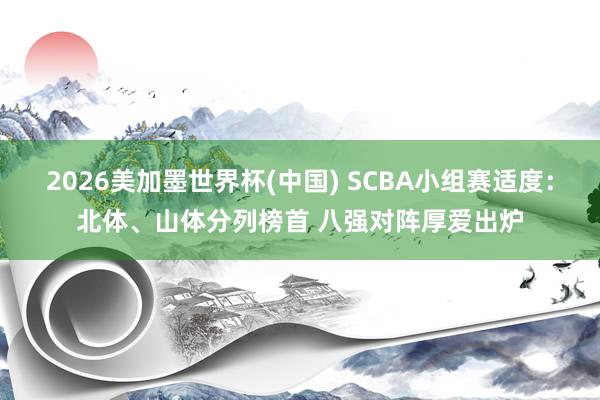 2026美加墨世界杯(中国) SCBA小组赛适度：北体、山体分列榜首 八强对阵厚爱出炉