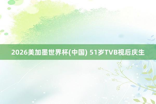 2026美加墨世界杯(中国) 51岁TVB视后庆生