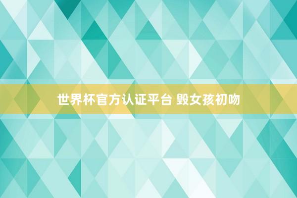世界杯官方认证平台 毁女孩初吻