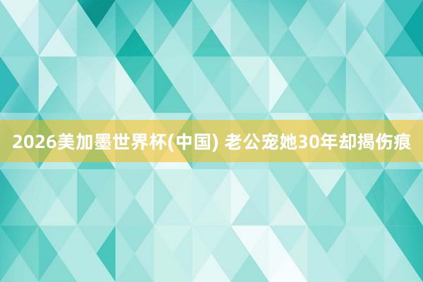 2026美加墨世界杯(中国) 老公宠她30年却揭伤痕