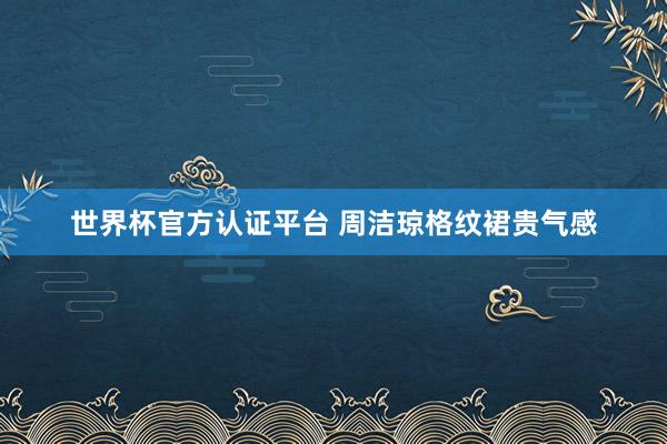 世界杯官方认证平台 周洁琼格纹裙贵气感